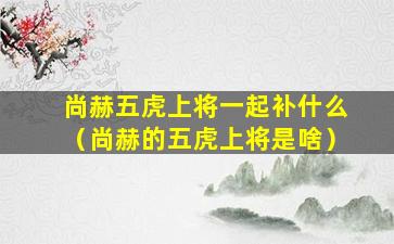 尚赫五虎上将一起补什么（尚赫的五虎上将是啥）