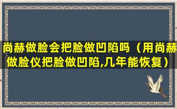 尚赫做脸会把脸做凹陷吗（用尚赫做脸仪把脸做凹陷,几年能恢复）