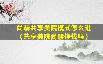 尚赫共享美院模式怎么进（共享美院尚赫挣钱吗）