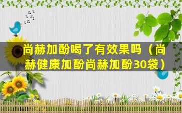 尚赫加酚喝了有效果吗（尚赫健康加酚尚赫加酚30袋）