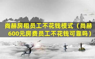 尚赫房租员工不花钱模式（尚赫600元房费员工不花钱可靠吗）