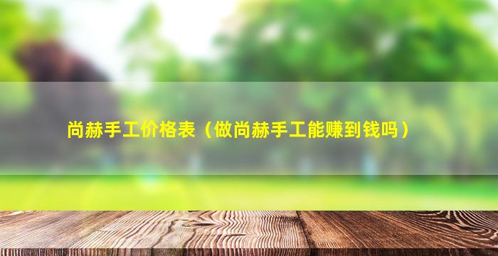 尚赫手工价格表（做尚赫手工能赚到钱吗）