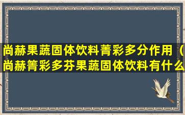 尚赫果蔬固体饮料菁彩多分作用（尚赫箐彩多芬果蔬固体饮料有什么功效）