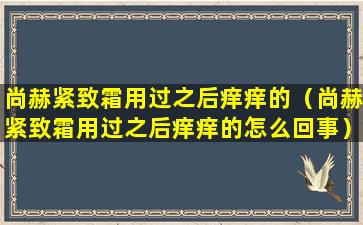 尚赫紧致霜用过之后痒痒的（尚赫紧致霜用过之后痒痒的怎么回事）