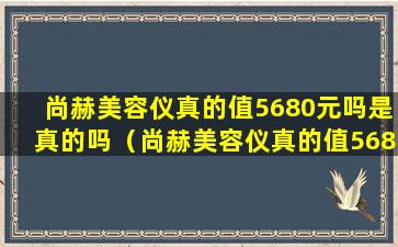 尚赫美容仪真的值5680元吗是真的吗（尚赫美容仪真的值5680元吗是真的吗知乎）