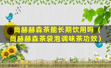 尚赫赫森茶能长期饮用吗（尚赫赫森茶袋泡调味茶功效）