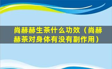 尚赫赫生茶什么功效（尚赫赫茶对身体有没有副作用）