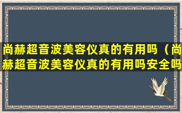 尚赫超音波美容仪真的有用吗（尚赫超音波美容仪真的有用吗安全吗）
