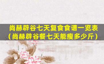 尚赫辟谷七天复食食谱一览表（尚赫辟谷餐七天能瘦多少斤）