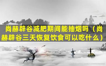 尚赫辟谷减肥期间能抽烟吗（尚赫辟谷三天恢复饮食可以吃什么）