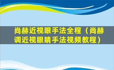 尚赫近视眼手法全程（尚赫调近视眼睛手法视频教程）
