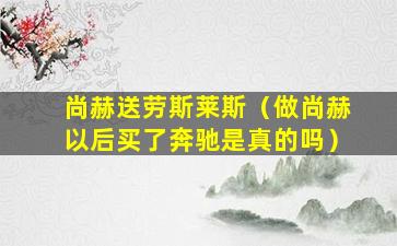 尚赫送劳斯莱斯（做尚赫以后买了奔驰是真的吗）