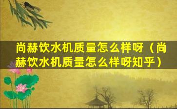 尚赫饮水机质量怎么样呀（尚赫饮水机质量怎么样呀知乎）