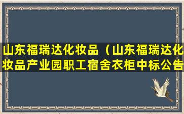 山东福瑞达化妆品（山东福瑞达化妆品产业园职工宿舍衣柜中标公告）