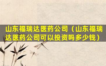 山东福瑞达医药公司（山东福瑞达医药公司可以投资吗多少钱）