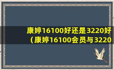 康婷16100好还是3220好（康婷16100会员与3220的区别）