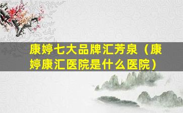 康婷七大品牌汇芳泉（康婷康汇医院是什么医院）