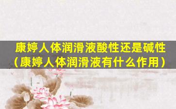 康婷人体润滑液酸性还是碱性（康婷人体润滑液有什么作用）