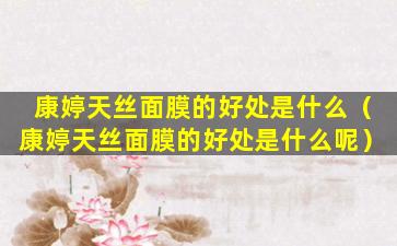 康婷天丝面膜的好处是什么（康婷天丝面膜的好处是什么呢）