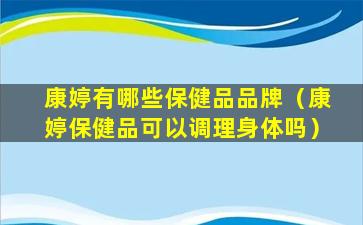 康婷有哪些保健品品牌（康婷保健品可以调理身体吗）