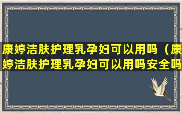康婷洁肤护理乳孕妇可以用吗（康婷洁肤护理乳孕妇可以用吗安全吗）