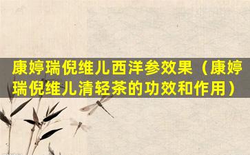 康婷瑞倪维儿西洋参效果（康婷瑞倪维儿清轻茶的功效和作用）
