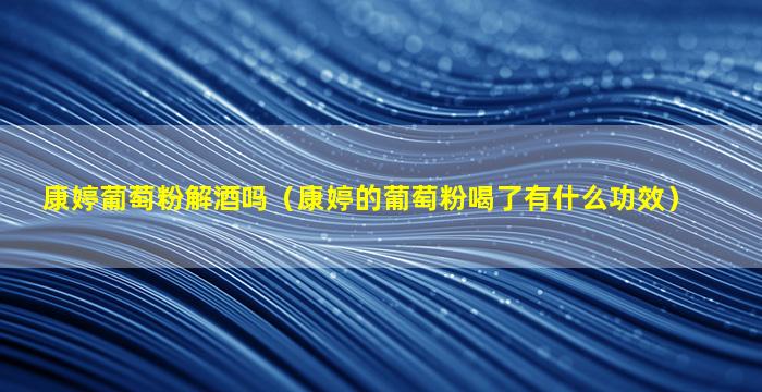 康婷葡萄粉解酒吗（康婷的葡萄粉喝了有什么功效）