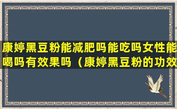 康婷黑豆粉能减肥吗能吃吗女性能喝吗有效果吗（康婷黑豆粉的功效与作用什么时间饮用）