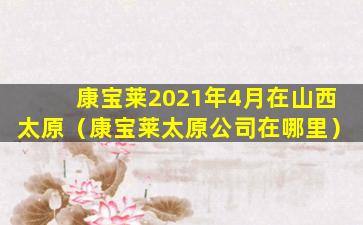康宝莱2021年4月在山西太原（康宝莱太原公司在哪里）
