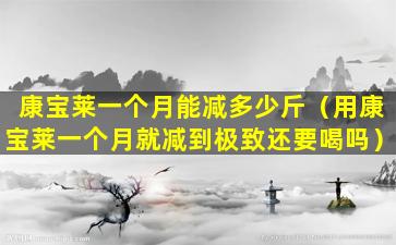 康宝莱一个月能减多少斤（用康宝莱一个月就减到极致还要喝吗）