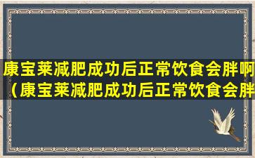 康宝莱减肥成功后正常饮食会胖啊（康宝莱减肥成功后正常饮食会胖啊还是瘦了）