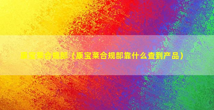 康宝莱合规部（康宝莱合规部靠什么查到产品）