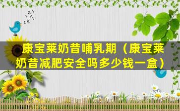 康宝莱奶昔哺乳期（康宝莱奶昔减肥安全吗多少钱一盒）