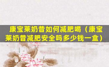 康宝莱奶昔如何减肥喝（康宝莱奶昔减肥安全吗多少钱一盒）