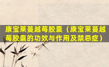 康宝莱蔓越莓胶囊（康宝莱蔓越莓胶囊的功效与作用及禁忌症）