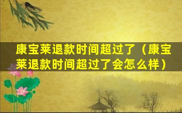 康宝莱退款时间超过了（康宝莱退款时间超过了会怎么样）