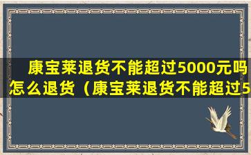 康宝莱退货不能超过5000元吗怎么退货（康宝莱退货不能超过5000元吗怎么退货呢）
