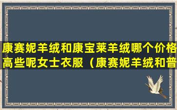康赛妮羊绒和康宝莱羊绒哪个价格高些呢女士衣服（康赛妮羊绒和普通羊绒区别）