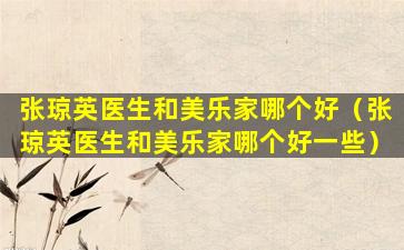 张琼英医生和美乐家哪个好（张琼英医生和美乐家哪个好一些）