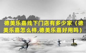德美乐嘉线下门店有多少家（德美乐嘉怎么样,德美乐嘉好用吗）