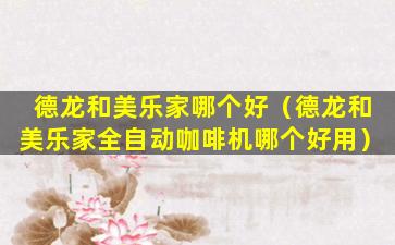 德龙和美乐家哪个好（德龙和美乐家全自动咖啡机哪个好用）