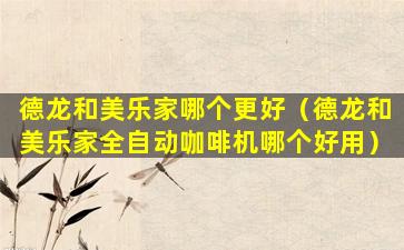 德龙和美乐家哪个更好（德龙和美乐家全自动咖啡机哪个好用）