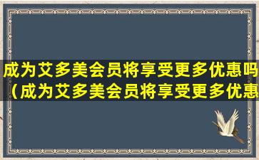 成为艾多美会员将享受更多优惠吗（成为艾多美会员将享受更多优惠吗是真的吗）