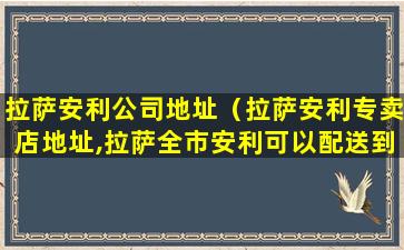拉萨安利公司地址（拉萨安利专卖店地址,拉萨全市安利可以配送到家了）