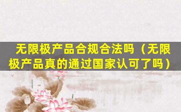 无限极产品合规合法吗（无限极产品真的通过国家认可了吗）
