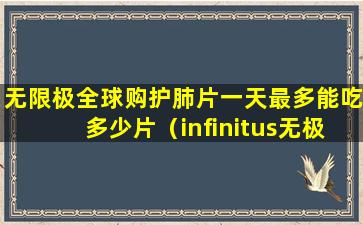 无限极全球购护肺片一天最多能吃多少片（infinitus无极限60粒护肺片）