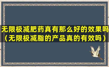 无限极减肥药真有那么好的效果吗（无限极减脂的产品真的有效吗）