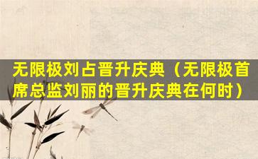 无限极刘占晋升庆典（无限极首席总监刘丽的晋升庆典在何时）