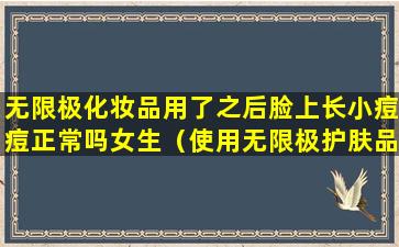 无限极化妆品用了之后脸上长小痘痘正常吗女生（使用无限极护肤品脸上起痘是排毒吗）