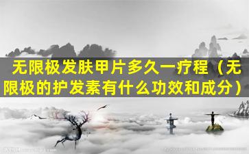无限极发肤甲片多久一疗程（无限极的护发素有什么功效和成分）